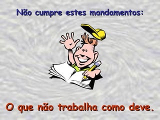 O que não trabalha como deve. Não cumpre estes mandamentos: 