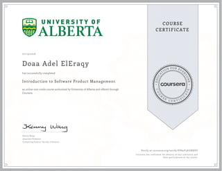 EDUCA
T
ION FOR EVE
R
YONE
CO
U
R
S
E
C E R T I F
I
C
A
TE
COURSE
CERTIFICATE
07/19/2016
Doaa Adel ElEraqy
Introduction to Software Product Management
an online non-credit course authorized by University of Alberta and offered through
Coursera
has successfully completed
Kenny Wong
Associate Professor
Computing Science, Faculty of Science
Verify at coursera.org/verify/VPA2V3EGNXXV
Coursera has confirmed the identity of this individual and
their participation in the course.
 