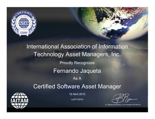 International Association of Information
Technology Asset Managers, Inc.
Proudly Recognizes
Fernando Jaqueta
As A
Certified Software Asset Manager
19 Abril 2015
Ly0PV7ZEPQ
Dr. Barbara Rembiesa, D.Litt President IAITAM Inc.
Powered by TCPDF (www.tcpdf.org)
 