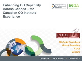OUR FIELD ∙ OUR WORLD ∙ OUR IMPACT
Enhancing OD Capability
Across Canada – the
Canadian OD Institute
Experience
Michelle Chambers
Board President
CODI
Canada
 