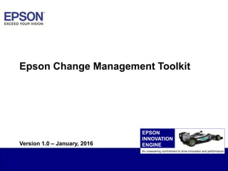 1EAI Confidential
Epson Change Management Toolkit
An unwavering commitment to drive innovation and performance
EPSON
INNOVATION
ENGINEVersion 1.0 – January, 2016
 