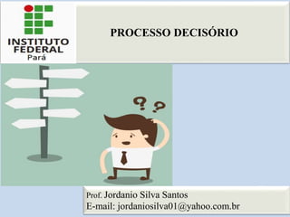 PROCESSO DECISÓRIO
1
1
Prof. Jordanio Silva Santos
E-mail: jordaniosilva01@yahoo.com.br
 