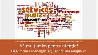 Sursa: http://www.docstoc.com/docs/97002813/EU-e-Government-Action-Plan-2011-2015
Vă mulțumim pentru atenție!
Q&A: monica.anghel@ici.ro; andrei.neagoe@ici.ro
 