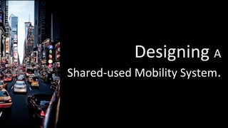 Designing A
Shared-used Mobility System.
 