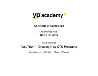 Certificate of Completion
This certifies that
Kevin D Carter
Has Completed
ValuTrak 1 - Creating New CTN Programs
Completed on 12/10/2013 11:00 AM US/Central
 