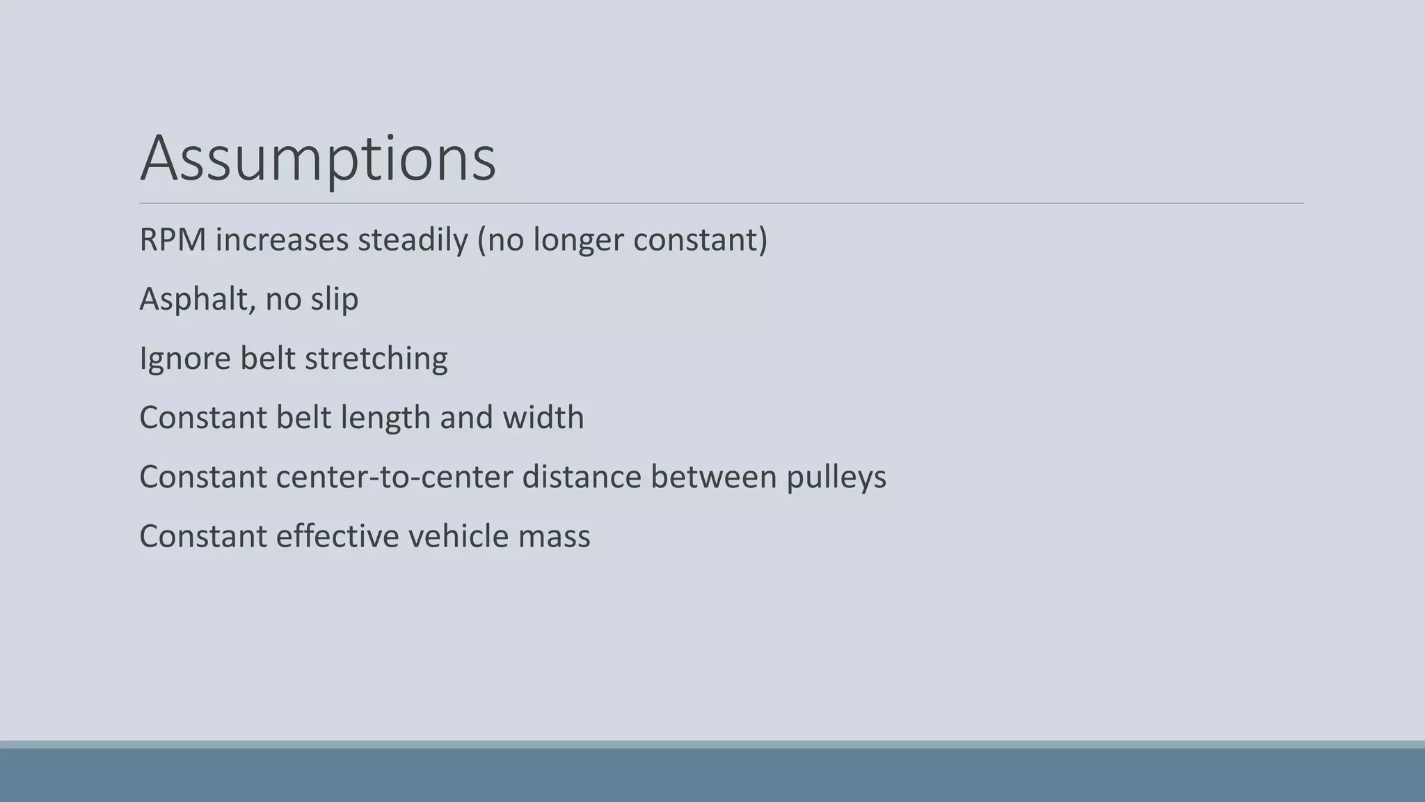 Assumptions
RPM increases steadily (no longer constant)
Asphalt, no slip
Ignore belt stretching
Constant belt length and width
Constant center-to-center distance between pulleys
Constant effective vehicle mass
 