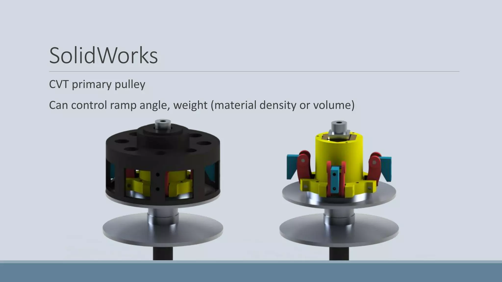 SolidWorks
CVT primary pulley
Can control ramp angle, weight (material density or volume)
 