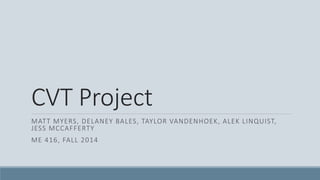 CVT Project
MATT MYERS, DELANEY BALES, TAYLOR VANDENHOEK, ALEK LINQUIST,
JESS MCCAFFERTY
ME 416, FALL 2014
 