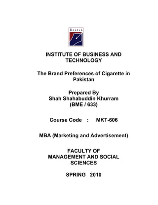 INSTITUTE OF BUSINESS AND
TECHNOLOGY
The Brand Preferences of Cigarette in
Pakistan
Prepared By
Shah Shahabuddin Khurram
(BME / 633)
Course Code : MKT-606
MBA (Marketing and Advertisement)
FACULTY OF
MANAGEMENT AND SOCIAL
SCIENCES
SPRING 2010
 