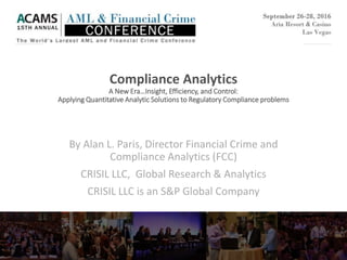 By Alan L. Paris, Director Financial Crime and
Compliance Analytics (FCC)
CRISIL LLC, Global Research & Analytics
CRISIL LLC is an S&P Global Company
Compliance Analytics
A New Era…Insight, Efficiency, and Control:
Applying Quantitative Analytic Solutions to Regulatory Compliance problems
 