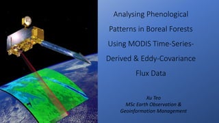 Analysing Phenological
Patterns in Boreal Forests
Using MODIS Time-Series-
Derived & Eddy-Covariance
Flux Data
Xu Teo
MSc Earth Observation &
Geoinformation Management
 