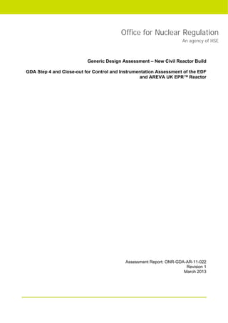 Office for Nuclear Regulation
An agency of HSE
Generic Design Assessment – New Civil Reactor Build
GDA Step 4 and Close-out for Control and Instrumentation Assessment of the EDF
and AREVA UK EPR™ Reactor
Assessment Report: ONR-GDA-AR-11-022
Revision 1
March 2013
 