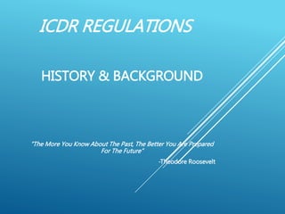 ICDR REGULATIONS
HISTORY & BACKGROUND
“The More You Know About The Past, The Better You Are Prepared
For The Future”
-Theodore Roosevelt
 