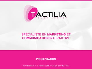 SPÉCIALISTE EN MARKETING ET
COMMUNICATION INTERACTIVE
www.tactilia.fr // © Tactilia 2015 // +33 (0) 2 99 12 18 77
PRESENTATION
 