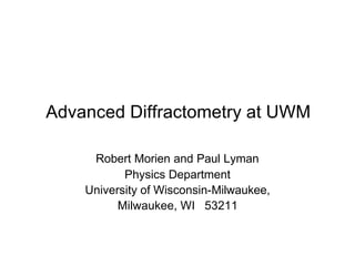 Advanced Diffractometry at UWM
Robert Morien and Paul Lyman
Physics Department
University of Wisconsin-Milwaukee,
Milwaukee, WI 53211
 
