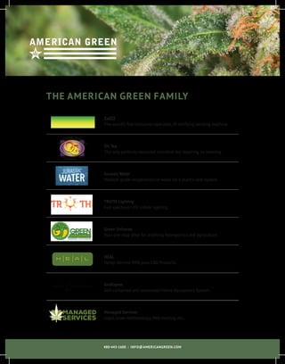 480-443-1600 : INFO@AMERICANGREEN.COM
ZaZZZ
The world’s first consumer-operated, ID-verifying vending machine.
Green Universe
Your one-stop shop for anything hydroponics and agriculture.
OG Tea
The only perfectly balanced microbial tea requiring no brewing.
HEAL
Hemp-derived 99% pure CBD Products.
Jurassic Water
Medical-grade oxygenation of water for a plant’s root system.
GroRaptor
Self-contained and automated Home Aquaponics System.
TRUTH Lighting
Full-spectrum LED indoor lighting.
Managed Services
Legal, Grow methodology, Web-hosting, etc…
Managed
SERVICES
THE AMERICAN GREEN FAMILY
 