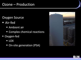 Ozone – Production
Oxygen Source
 Air-fed
 Ambient air
 Complex chemical reactions
 Oxygen-fed
 LOX
 On-site generation (PSA)
 