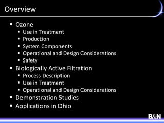 Overview
 Ozone
 Use in Treatment
 Production
 System Components
 Operational and Design Considerations
 Safety
 Biologically Active Filtration
 Process Description
 Use in Treatment
 Operational and Design Considerations
 Demonstration Studies
 Applications in Ohio
 