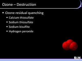 Ozone – Destruction
 Ozone residual quenching
 Calcium thiosulfate
 Sodium thiosulfate
 Sodium bisulfite
 Hydrogen peroxide
 