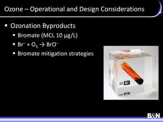 Ozone – Operational and Design Considerations
 Ozonation Byproducts
 Bromate (MCL 10 µg/L)
 Br− + O3 → BrO−
 Bromate mitigation strategies
 