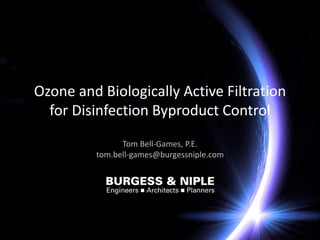 Ozone and Biologically Active Filtration
for Disinfection Byproduct Control
Tom Bell-Games, P.E.
tom.bell-games@burgessniple.com
 