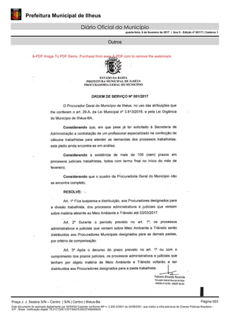 Prefeitura Municipal de Ilheus
Diário Oficial do Município
quarta-feira, 8 de fevereiro de 2017 | Ano II - Edição nº 00117 | Caderno 1
Outros
A-PDF Image To PDF Demo. Purchase from www.A-PDF.com to remove the watermark
Praça J. J. Seabra S/N – Centro | S/N | Centro | Ilhéus-Ba Página 003
Este documento foi assinado digitalmente por SERASA Experian conforme MP n. 2.200-2/2001 de 24/08/2001, que institui a infra-estrutura de Chaves Públicas Brasileira -
ICP - Brasil. Cetificação diigital: 7E31C73AE1C61F8A07EA923745BA69DA
 