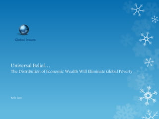 Universal Belief…
The Distribution of Economic Wealth Will Eliminate Global Poverty
Kelly Lane
Global Issues
 