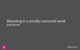 Jude Brooks
communicating in a socially connected world
Marketing in a socially connected world
Jude Brooks
August 2015
 