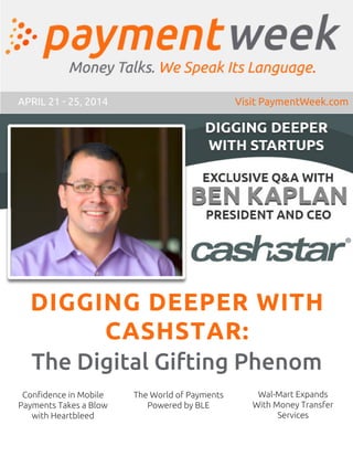 DIGGING DEEPER WITH
CASHSTAR:
The Digital Gifting Phenom
APRIL 21 - 25, 2014 Visit PaymentWeek.com
The World of Payments
Powered by BLE
Confidence in Mobile
Payments Takes a Blow
with Heartbleed
Wal-Mart Expands
With Money Transfer
Services
 