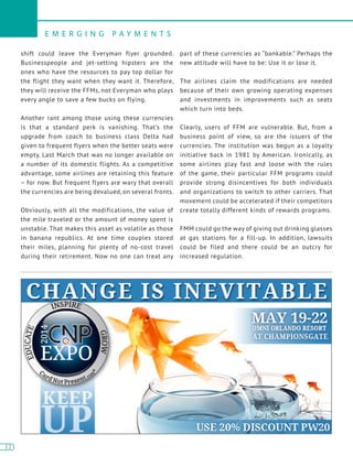 12
E M E R G I N G P A Y M E N T S
12
shift could leave the Everyman flyer grounded.
Businesspeople and jet-setting hipsters are the
ones who have the resources to pay top dollar for
the flight they want when they want it. Therefore,
they will receive the FFMs, not Everyman who plays
every angle to save a few bucks on flying.
Another rant among those using these currencies
is that a standard perk is vanishing. That’s the
upgrade from coach to business class Delta had
given to frequent flyers when the better seats were
empty. Last March that was no longer available on
a number of its domestic flights. As a competitive
advantage, some airlines are retaining this feature
– for now. But frequent flyers are wary that overall
the currencies are being devalued, on several fronts.
Obviously, with all the modifications, the value of
the mile traveled or the amount of money spent is
unstable. That makes this asset as volatile as those
in banana republics. At one time couples stored
their miles, planning for plenty of no-cost travel
during their retirement. Now no one can treat any
part of these currencies as “bankable.” Perhaps the
new attitude will have to be: Use it or lose it.
The airlines claim the modifications are needed
because of their own growing operating expenses
and investments in improvements such as seats
which turn into beds.
Clearly, users of FFM are vulnerable. But, from a
business point of view, so are the issuers of the
currencies. The institution was begun as a loyalty
initiative back in 1981 by American. Ironically, as
some airlines play fast and loose with the rules
of the game, their particular FFM programs could
provide strong disincentives for both individuals
and organizations to switch to other carriers. That
movement could be accelerated if their competitors
create totally different kinds of rewards programs.
FMM could go the way of giving out drinking glasses
at gas stations for a fill-up. In addition, lawsuits
could be filed and there could be an outcry for
increased regulation.
 