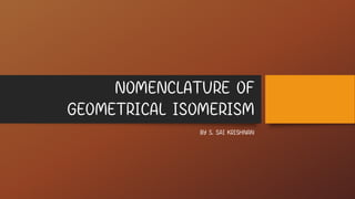 NOMENCLATURE OF
GEOMETRICAL ISOMERISM
BY S. SAI KRISHNAN
 
