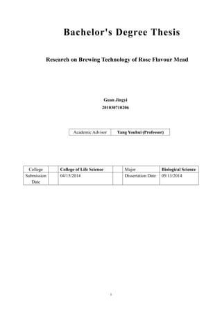 1
Bachelor's Degree Thesis
Research on Brewing Technology of Rose Flavour Mead
Guan Jingyi
201030710206
Academic Advisor Yang Youhui (Professor)
College College of Life Science Major Biological Science
Submission
Date
04/15/2014 Dissertation Date 05/13/2014
 