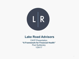 Lake Road Advisors
1
CAYP Presentation
“A Framework for Financial Health”
Paul Sydlansky
1/24/17
 