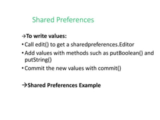 Shared Preferences
To write values:
•Call edit() to get a sharedpreferences.Editor
•Add values with methods such as putBoolean() and
putString()
•Commit the new values with commit()
Shared Preferences Example
 