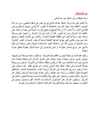 ‫من‬‫التزاماتنا‬..
‫إعادة‬‫هيكلة‬‫مركز‬‫الملك‬‫عبد‬‫هللا‬‫المالي‬
‫بدأ‬‫العمل‬‫على‬‫بناء‬‫مركز‬‫الملك‬‫عبدهللا‬‫المالي‬‫في‬‫الرياض‬‫في‬‫العقد‬،‫الماضي‬‫دون‬‫مراعاة‬
‫الجدوى‬،‫االقتصادية‬‫حيث‬‫كان‬‫من‬‫المخطط‬‫له‬‫تطوير‬‫األراضي‬‫وبيعها‬‫لمستثمرين‬‫في‬
‫قطاعي‬‫المال‬،‫واألعمال‬‫إال‬‫أن‬‫هذا‬‫المنهج‬‫لم‬‫ينجح‬‫وقررت‬‫الدولة‬‫في‬‫حينه‬‫أن‬‫تأخذ‬‫على‬
‫عاتقها‬‫بناء‬‫المركز‬‫ومن‬‫ثم‬‫تأجيره‬.‫كما‬‫أن‬‫البدء‬‫في‬‫بناء‬‫المركز‬‫و‬‫تسليمه‬‫على‬‫مرحلة‬
‫واحدة‬‫سبب‬‫ارتفاعا‬‫كبيرا‬‫في‬‫التكلفة‬‫الفعلية‬،‫لإلنشاء‬‫والتأخر‬‫في‬‫اكتمال‬،‫التنفيذ‬‫وسينتج‬
‫عنه‬‫معروض‬‫مكتبي‬‫كبير‬‫يفوق‬‫الحاجة‬‫الفعلية‬‫لمدينة‬‫الرياض‬‫للسنوات‬‫العشر‬،‫القادمة‬
‫ومن‬‫المتوقع‬‫أن‬‫يؤدي‬‫ذلك‬‫إلى‬‫استحالة‬‫تأجير‬‫المساحات‬‫المبنية‬‫والتي‬‫وصلت‬‫إلى‬(3)
‫ماليين‬‫متر‬‫مربع‬‫بأسعار‬،‫مقبولة‬‫أو‬‫حتى‬‫الوصول‬‫إلى‬‫نسبة‬‫إشغال‬‫معقولة‬‫تحقق‬‫عوائد‬
‫مجدية‬.
،‫وعليه‬‫فقد‬‫قمنا‬‫بمراجعة‬‫الجدوى‬‫االقتصادية‬‫للمركز؛‬‫ما‬‫ب‬ّ‫ل‬‫تط‬‫إعادة‬‫صياغة‬‫استراتيجيته‬
‫بغرض‬‫تعزيز‬‫فرص‬،‫نجاحه‬‫حيث‬‫سنعمل‬‫على‬‫تحويل‬‫المركز‬‫إلى‬‫منطقة‬‫خاصة‬‫ذات‬
‫لوائح‬‫وإجراءات‬،‫تنافسية‬‫ومن‬‫ذلك‬‫أن‬‫يكون‬‫منطقة‬‫مستثناة‬‫من‬‫تأشيرات‬‫الدخول‬‫ومربوطة‬
‫بصالة‬‫الوصول‬‫في‬‫مطار‬‫الملك‬‫خالد‬‫الدولي‬‫مباشرة‬‫عن‬‫طريق‬‫قطار‬.‫كما‬‫سنعمل‬‫على‬
‫إعادة‬‫ترتيب‬‫وتوزيع‬‫المساحات‬‫في‬‫المركز‬‫لزيادة‬‫النسب‬‫المخصصة‬‫للسكن‬‫والمناطق‬
‫الخدمية‬‫مقابل‬،‫المكاتب‬‫وزيادة‬‫عدد‬‫الفنادق‬‫والتي‬‫تحتاج‬‫إليها‬‫مدينة‬‫الرياض‬‫بشكل‬‫عام‬
‫والمركز‬‫بشكل‬،‫خاص‬‫وسنعمل‬‫على‬‫خلق‬‫بيئة‬‫متكاملة‬‫ومناسبة‬‫وجاذبة‬‫للعيش‬‫والعمل‬‫في‬
‫المركز‬.‫وسيكون‬‫المركز‬‫مقرا‬‫لصندوق‬‫االستثمارات‬،‫ّة‬‫م‬‫العا‬‫أكبر‬‫صندوق‬‫سيادي‬‫في‬
،‫العالم‬‫ما‬‫سيجعل‬‫منه‬‫بيئة‬‫جاذبة‬‫لكبريات‬‫الشركات‬‫ّة‬‫ي‬‫المال‬‫واالستثمارية‬‫وغيرها‬.
 