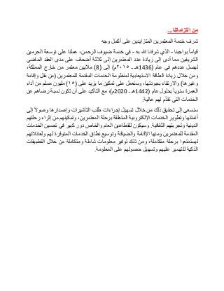 ‫من‬‫التزاماتنا‬...
‫شرف‬‫خدمة‬‫المعتمرين‬‫المتزايدين‬‫على‬‫أكمل‬‫وجه‬
‫قياما‬‫بواجبنا‬-‫الذي‬‫شرفنا‬‫هللا‬‫به‬-‫في‬‫خدمة‬‫ضيوف‬،‫الرحمن‬‫عملنا‬‫على‬‫توسعة‬‫الحرمين‬
‫الشريفين‬‫مما‬‫أدى‬‫إلى‬‫زيادة‬‫عدد‬‫المعتمرين‬‫إلى‬‫ثالثة‬‫أضعاف‬‫على‬‫مدى‬‫العقد‬‫الماضي‬
‫ليصل‬‫عددهم‬‫في‬‫عام‬(1436‫هـ‬‫ـ‬٢٠١٥‫م‬)‫إلى‬(8)‫ماليين‬‫معتمر‬‫من‬‫خارج‬،‫المملكة‬
‫ومن‬‫خالل‬‫زيادة‬‫الطاقة‬‫االستيعابية‬‫لمنظومة‬‫الخدمات‬‫المقدمة‬‫للمعتمرين‬(‫من‬‫نقل‬‫وإقامة‬
‫وغيرها‬)‫واالرتقاء‬،‫بجودتها‬‫وسنعمل‬‫على‬‫تمكين‬‫ما‬‫يزيد‬‫على‬(١٥)‫مليون‬‫مسلم‬‫من‬‫أداء‬
‫العمرة‬‫سنويا‬‫بحلول‬‫عام‬(1442‫هـ‬‫ـ‬2020‫م‬)،‫مع‬‫التأكيد‬‫على‬‫أن‬‫تكون‬‫نسبة‬‫رضاهم‬‫عن‬
‫الخدمات‬‫التي‬‫م‬ّ‫د‬‫تق‬‫لهم‬‫عالية‬.
‫سنسعى‬‫إلى‬‫تحقيق‬‫ذلك‬‫من‬‫خالل‬‫تسهيل‬‫إجراءات‬‫طلب‬‫التأشيرات‬‫وإصدارها‬‫وصوال‬‫إلى‬
‫أتمتتها‬‫وتطوير‬‫الخدمات‬‫اإللكترونية‬‫المتعلقة‬‫برحلة‬،‫المعتمرين‬‫وتمكينهم‬‫من‬‫إثراء‬‫رحلتهم‬
‫الدينية‬‫وتجربتهم‬‫الثقافية‬.‫وسيكون‬‫للقطاعين‬‫العام‬‫والخاص‬‫دور‬‫كبير‬‫في‬‫تحسين‬‫الخدمات‬
‫المقدمة‬‫للمعتمرين‬‫ومنها‬‫اإلقامة‬‫والضيافة‬‫وتوسيع‬‫نطاق‬‫الخدمات‬‫المتوفرة‬‫لهم‬‫ولعائالتهم‬
‫ليستمتعوا‬‫برحلة‬،‫متكاملة‬‫ومن‬‫ذلك‬‫توفير‬‫معلومات‬‫شاملة‬‫ومتكاملة‬‫من‬‫خالل‬‫التطبيقات‬
‫الذكية‬‫للتيسير‬‫عليهم‬‫وتسهيل‬‫حصولهم‬‫على‬‫المعلومة‬.
 