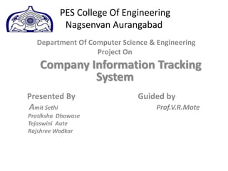 PES College Of Engineering
Nagsenvan Aurangabad
Department Of Computer Science & Engineering
Project On
Company Information Tracking
System
Presented By Guided by
Amit Sethi Prof.V.R.Mote
Pratiksha Dhawase
Tejaswini Aute
Rajshree Wadkar
 