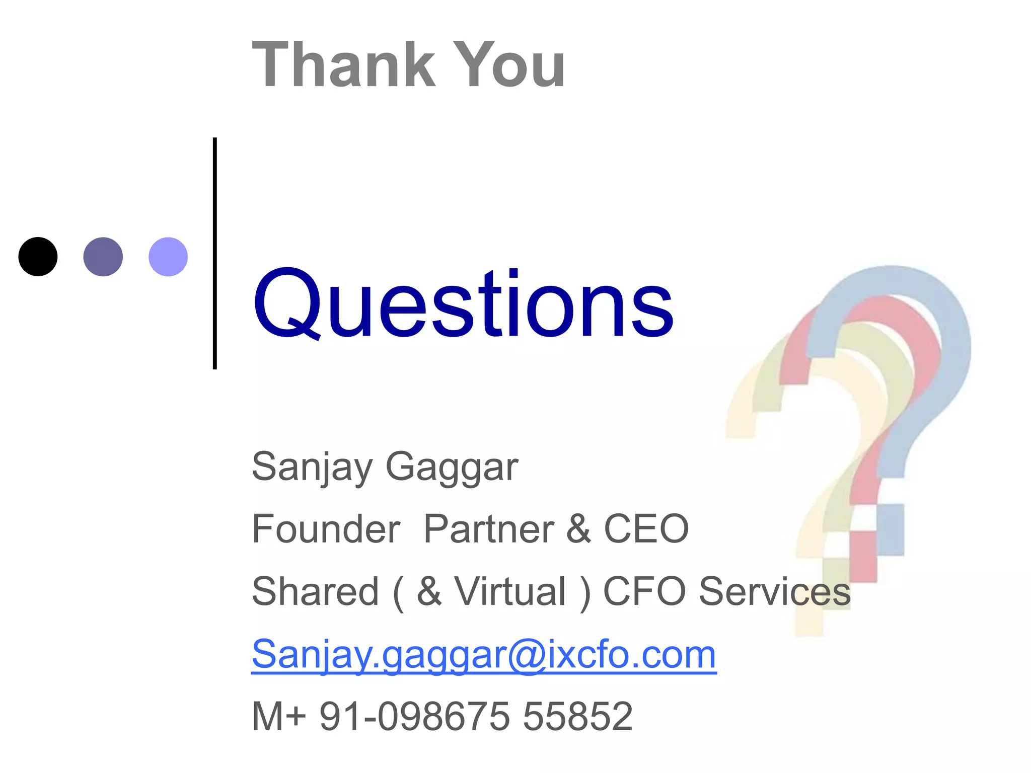 Thank You
Questions
Sanjay Gaggar
Founder Partner & CEO
Shared ( & Virtual ) CFO Services
Sanjay.gaggar@ixcfo.com
M+ 91-098675 55852
 