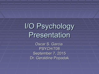 I/O PsychologyI/O Psychology
PresentationPresentation
Oscar S. GarciaOscar S. Garcia
PSYCH/708PSYCH/708
September 7, 2015September 7, 2015
Dr. Geraldine PopadakDr. Geraldine Popadak
 