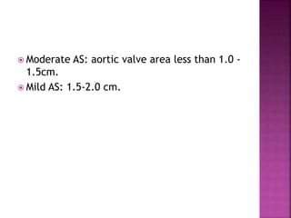  Moderate AS: aortic valve area less than 1.0 -
1.5cm.
 Mild AS: 1.5-2.0 cm.
 