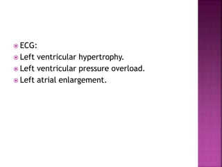  ECG:
 Left ventricular hypertrophy.
 Left ventricular pressure overload.
 Left atrial enlargement.
 