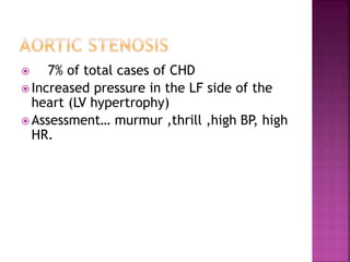  7% of total cases of CHD
 Increased pressure in the LF side of the
heart (LV hypertrophy)
 Assessment… murmur ,thrill ,high BP, high
HR.
 