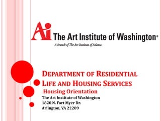 DEPARTMENT OF RESIDENTIAL
LIFE AND HOUSING SERVICES
Housing Orientation
The Art Institute of Washington
1820 N. Fort Myer Dr.
Arlington, VA 22209
 
