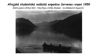 Altajská studentská vodácká expedice červenec-srpen 1959
Zlaté jezero (Altyn Köl) – řeky Bija a Velký Abakan - na skládacích kajacích
 