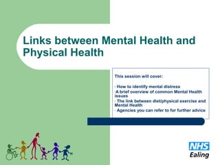 Links between Mental Health and
Physical Health
This session will cover:
- How to identify mental distress
-A brief overview of common Mental Health
issues
- The link between diet/physical exercise and
Mental Health
- Agencies you can refer to for further advice
 