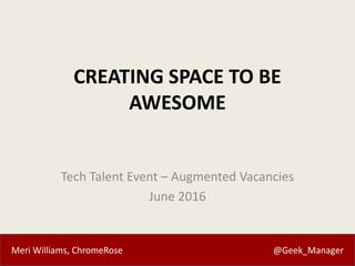 Meri Williams, ChromeRose @Geek_Manager
CREATING SPACE TO BE
AWESOME
Tech Talent Event – Augmented Vacancies
June 2016
 