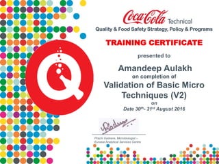 Confidential—ForInternalUseOnly
Quality & Food Safety Strategy, Policy & Programs
TRAINING CERTIFICATE
presented to
Amandeep Aulakh
on completion of
Validation of Basic Micro
Techniques (V2)
on
Date 30th- 31st August 2016
Prachi Vadnere, Microbiologist –
Eurasia Analytical Services Centre
 