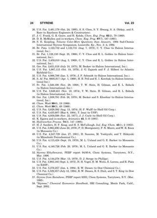 26. U.S. Pat. 5,461,179 (Oct. 24, 1995), S. S. Chen, S. Y. Hwang, S. A. Oleksy, and S.
Ram (to Raytheon Engineers & Constructors).
27. J. C. Frank, G. R. Geyer, and H. Kehde, Chem. Eng. Prog. 65(2), 79 (1969).
28. D. B. McMullen and co-workers, Chem. Eng. Prog. 87(7), 187 (1991).
29. S. E. Knipling, Toluene Color-More Questions than Answers, 1994 Sud-Chemie
International Styrene Symposium, Louisville, Ky., Nov. 2–4, 1994.
30. Br. Pats. 1,122,732 and 1,122,731 (Aug. 7, 1978), C. Y. Choo (to Halcon Interna-
tional, Inc.).
31. Br. Pat. 1,128,150 (Sept. 25, 1968), C. Y. Choo and R. L. Golden (to Halcon Inter-
national, Inc.).
32. U.S. Pat. 3,459,810 (Aug. 5, 1969), C. Y. Choo and R. L. Golden (to Halcon Inter-
national, Inc.).
33. Ger. Pat. 2,631,016 (July 10, 1975), M. Becker (to Halcon International, Inc.).
34. U.S. Pat. 3,987,115 (Oct. 19, 1976), J. G. Zajacek and F. J. Hilbert (to Atlantic
Richﬁeld Co.).
35. U.S. Pat. 4,066,706 (Jan. 3, 1978), J. P. Schmidt (to Halcon International, Inc.).
36. S. Af. Pat. 6605,917 (Apr. 1, 1968), H. B. Pell and E. I. Korchak (to Halcon Interna-
tional Inc.).
37. Fr. Pat. 1,548,198 (Nov. 29, 1968), T. W. Stein, H. Gilman, and R. L. Bobeck
(to Halcon International, Inc.).
38. U.S. Pat. 3,849,451 (Nov. 19, 1974), T. W. Stein, H. Gilman, and R. L. Bobeck
(to Halcon International, Inc.).
39. Ger. Pat. 1,939,791 (Feb. 26, 1970), M. Becker and S. Khoobiar (to Halcon Interna-
tional, Inc.).
40. Chem. Week 99(6), 19 (1966).
41. Chem. Week 99(5), 49 (1966).
42. U.S. Pat. 3,829,392 (Aug. 13, 1974), H. P. Wulff (to Shell Oil Corp.).
43. U.S. Pat. 4,435,607 (May 6, 1984), T. Imai (to UOP).
44. U.S. Pat. 4,059,598 (Nov. 22, 1977), J. J. Coyle (to Shell Oil Corp.).
45. K. Egawa and co-workers, Aromatics 43, 5–6 (1991).
46. Hydrocarbon Process. 74(3), 147 (1995).
47. H. J. Sanders, H. F. Keag, and H. S. McCullough, Ind. Eng. Chem. 45(1), 2 (1953).
48. U.S. Pat. 3,965,206 (June 22, 1976), P. D. Montgomery, P. N. Moore, and W. R. Knox
(to Monsanto Co.).
49. U.S. Pat. 4,247,729 (Jan. 27, 1981), H. Susumu, M. Yoshiyuhi, and T. Hideyuki
(to Mitsubishi Petrochemical Co.).
50. U.S. Pat. 4,115,424 (Sept. 19, 1978), M. L. Unland and G. E. Barker (to Monsanto
Co.).
51. U.S. Pat. 4,140,726 (Feb. 20, 1978), M. L. Unland and G. E. Barker (to Monsanto
Co.).
52. Styrene/Ethylbenzene, PERP report 94/95-8, Chem Systems, Tarrytown, N.Y.,
Mar. 1996.
53. U.S. Pat. 4,144,278 (Mar. 13, 1979), D. J. Strope (to Phillips).
54. U.S. Pat. 3,903,185 (Sept. 2, 1975), H. H. Vogel, H. M. Weitz, E. Lorenz, and R. Platz
(to BASF).
55. U.S. Pat. 5,276,257 (Jan. 4, 1994), R. W. Diesen (to Dow Chemical Co.).
56. U.S. Pat. 5,329,057 (July 12, 1994), R. W. Diesen, R. S. Dixit, and S. T. King (to Dow
Chemical Co.).
57. Styrene from Butadiene, PERP report 93S3, Chem Systems, Tarrytown, N.Y. (Mar.
1995).
58. ‘‘Styrene,’’ Chemical Economics Handbook, SRI Consulting, Menlo Park, Calif.,
Sept. 2002.
24 STYRENE Vol. 23
 