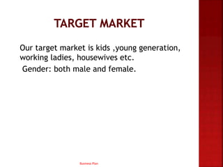 Our target market is kids ,young generation,
working ladies, housewives etc.
Gender: both male and female.
Business Plan
 