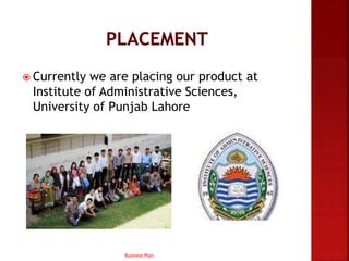  Currently we are placing our product at
Institute of Administrative Sciences,
University of Punjab Lahore
Business Plan
 